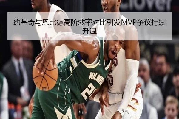 约基奇与恩比德高阶效率对比引发MVP争议持续升温